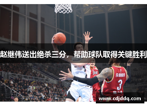 赵继伟送出绝杀三分，帮助球队取得关键胜利