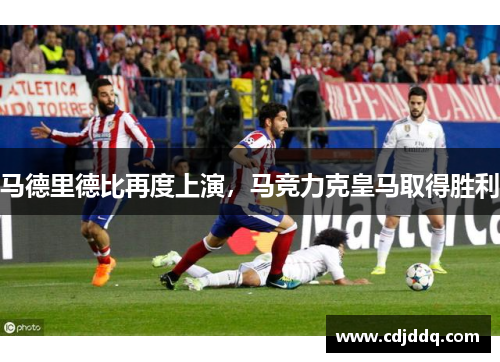 马德里德比再度上演，马竞力克皇马取得胜利