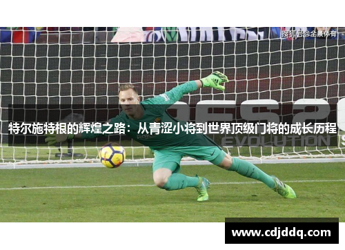 特尔施特根的辉煌之路：从青涩小将到世界顶级门将的成长历程