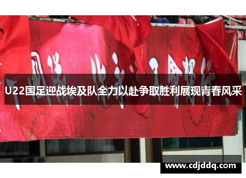 U22国足迎战埃及队全力以赴争取胜利展现青春风采