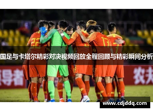 国足与卡塔尔精彩对决视频回放全程回顾与精彩瞬间分析