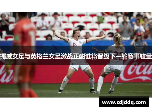 挪威女足与英格兰女足激战正酣谁将晋级下一轮赛事较量