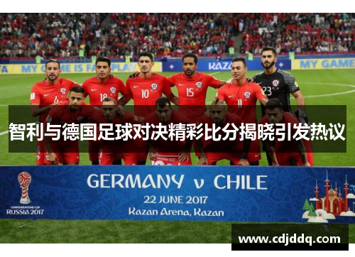 智利与德国足球对决精彩比分揭晓引发热议