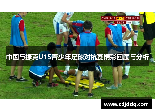 中国与捷克U15青少年足球对抗赛精彩回顾与分析