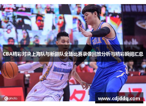 CBA精彩对决上海队与新疆队全场比赛录像回放分析与精彩瞬间汇总