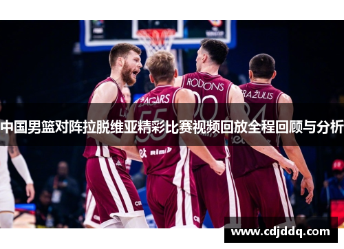 中国男篮对阵拉脱维亚精彩比赛视频回放全程回顾与分析