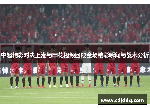 中超精彩对决上港与申花视频回顾全场精彩瞬间与战术分析