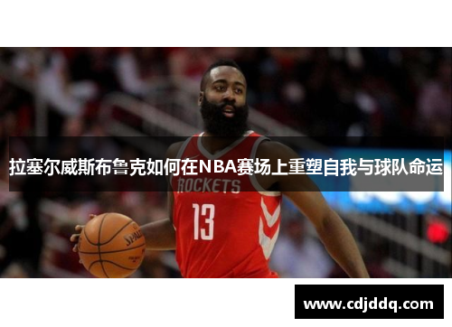 拉塞尔威斯布鲁克如何在NBA赛场上重塑自我与球队命运