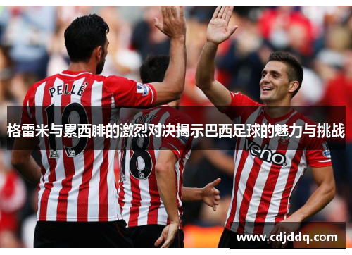 格雷米与累西腓的激烈对决揭示巴西足球的魅力与挑战